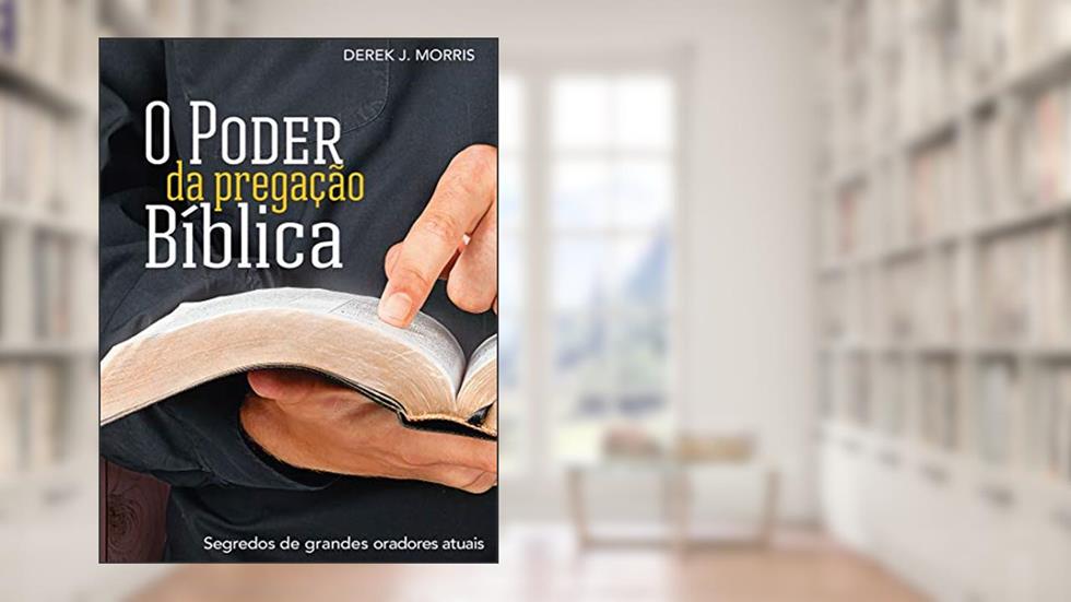 O Poder da Pregação Bíblica: Segredos de grandes oradores atuais, do autor Derek J. Morris
