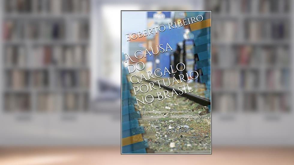 A Causa do Gargalo Portuário no Brasil, do autor Egberto Ribeiro