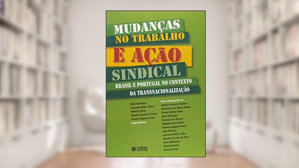 Mudanças no Trabalho e Ação Sindical. Brasil e Portugal no Contexto da Transnacionalização, do autor Antonio Casimiro Ferreira
