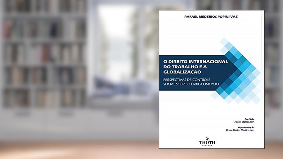 O direito internacional do trabalho e a globalização: perspectivas de controle social sobre o livre-comércio, do autor Rafael Medeiros Popini Vaz