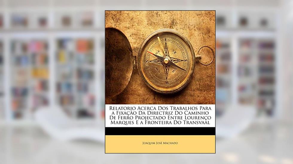 Relatorio Acerca DOS Trabalhos Para a Fixacao Da Directriz Do Caminho de Ferro Projectado Entre Lourenco Marques E a Fronteira Do Transvaal, do autor Joaquim Jos Machado