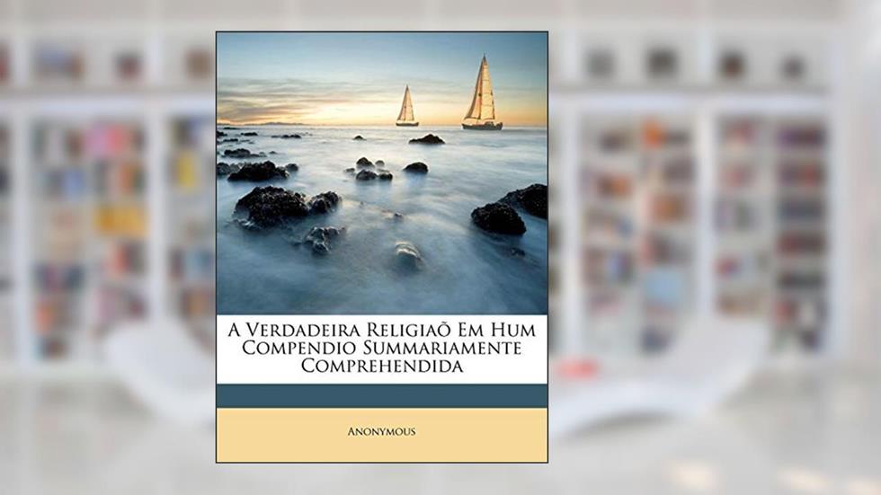 A Verdadeira Religiaõ Em Hum Compendio Summariamente Comprehendida, do autor Anonymous
