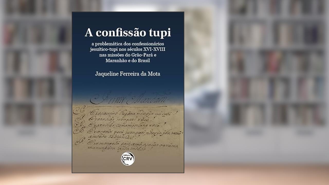 A confissão Tupi: a problemática dos confessionários Jesuítico Tupi nos séculos XVI-XVIII nas missões do Grão-Pará e Maranhão e do Brasil, do autor Jaqueline Ferreira da Mota