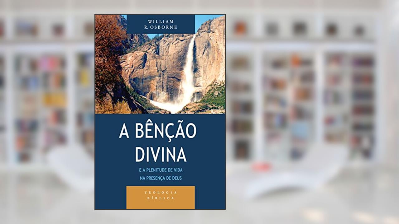 Bênção Divina e a Plenitude de Vida na Presença de Deus, a - Série Teologia Bíblica, do autor William R. Osborne