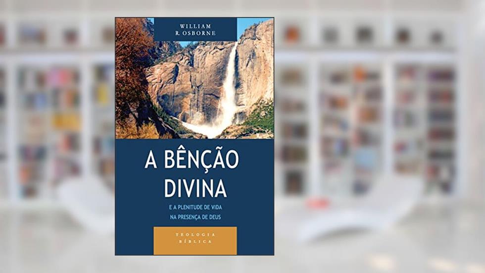 Bênção Divina e a Plenitude de Vida na Presença de Deus, a - Série Teologia Bíblica, do autor William R. Osborne