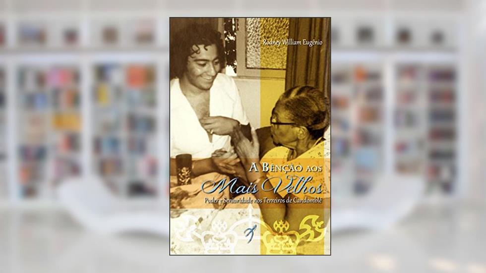 A Bênção aos Mais Velhos: Poder e Senioridade nos Terreiros de Candomblé, do autor Rodney William Eugênio