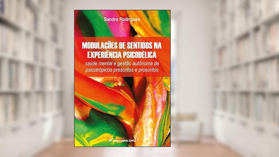 Modulações de sentidos na experiência psicodélica: saúde mental e gestão autônoma de psicotrópicos prescritos e proscritos, do autor Sandro Eduardo Rodrigues