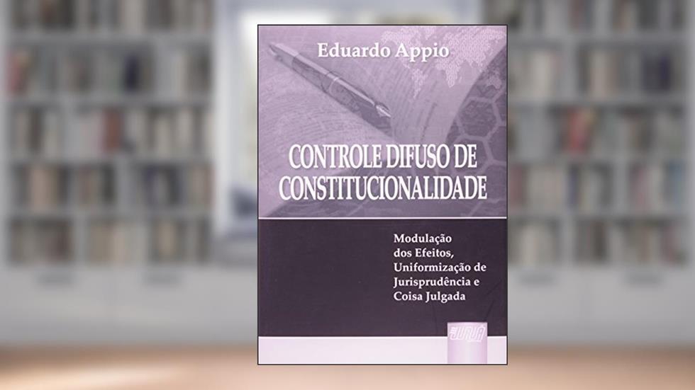 Controle Difuso de Constitucionalidade: Modulação dos Efeitos, Uniformização de Jurisprudência e Coisa Julgada, do autor Eduardo Appio