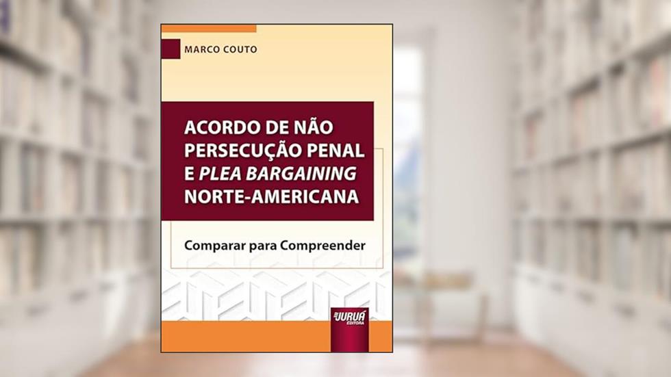 Acordo de Não Persecução Penal e Plea Bargaining Norte-Americana - Comparar para Compreender, do autor Marco Couto