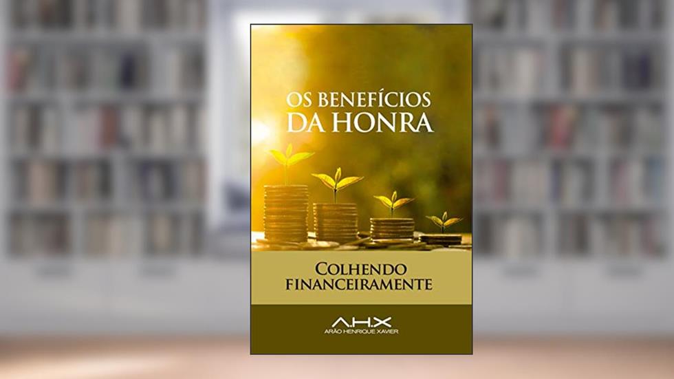 Os benefícios da Honra: Colhendo Financeiramente, do autor Arão Henrique Xavier