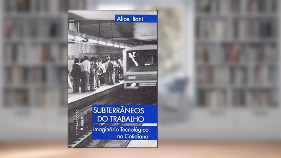 Subterrâneos do trabalho: imaginário tecnológico do trabalho, do autor Alice Itani