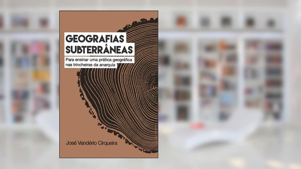 Geografias Subterrâneas: Para ensinar uma prática geográfica nas trincheiras da anarquia, do autor José Vandério Cirqueira