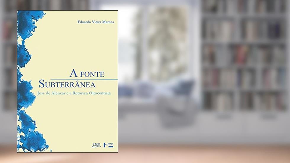 A Fonte Subterrânea - José de Alencar e a Retórica Oitocentista, do autor Eduardo Vieira Martins