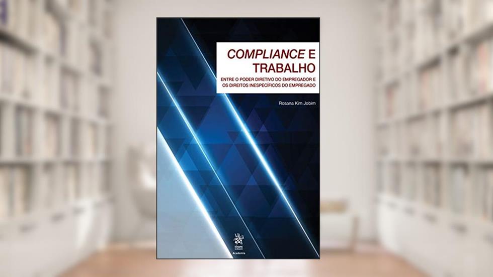 Compliance e Trabalho: Entre o Poder Diretivo do Empregador e os Direitos Inespecíficos do Empregado, do autor Rosana Kim Jobim