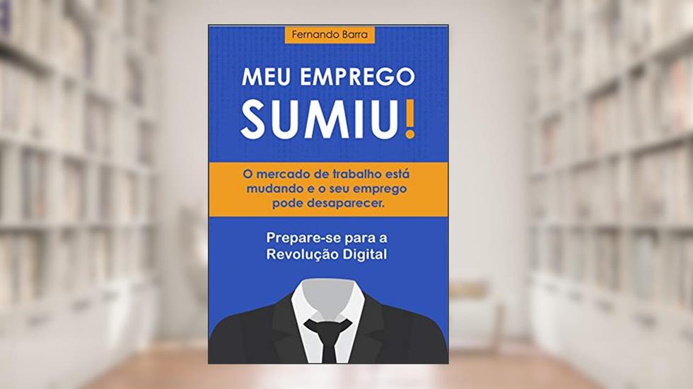 Meu Emprego Sumiu!: O mercado de trabalho está mudando e o seu emprego pode desaparecer. Prepare-se para a Revolução Digital., do autor Fernando Barra