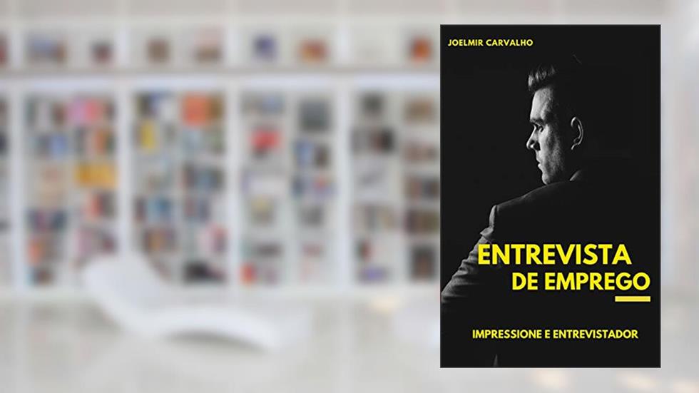 ENTREVISTA DE EMPREGO: Impressione o Entrevistador, do autor JOELMIR BARBOSA