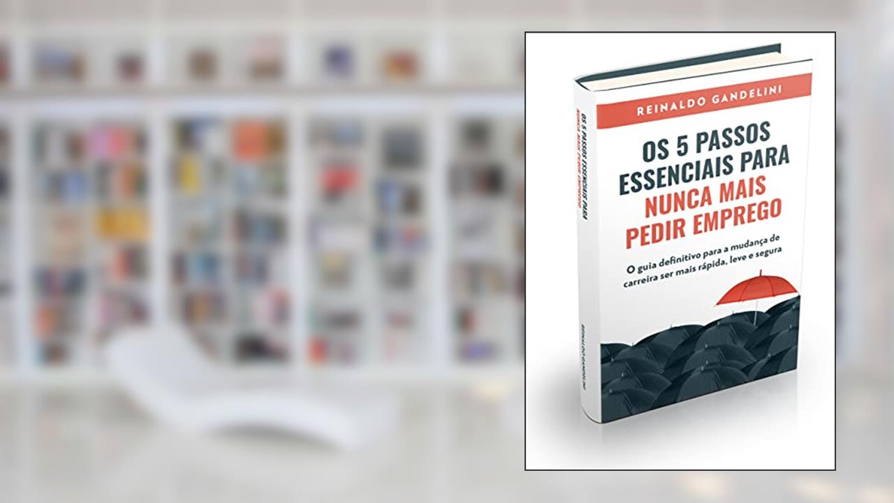 Os 5 passos essenciais para nunca mais pedir emprego: O guia definitivo para a mudança de carreira ser mais rápida, leve e segura, do autor Reinaldo Gandelini