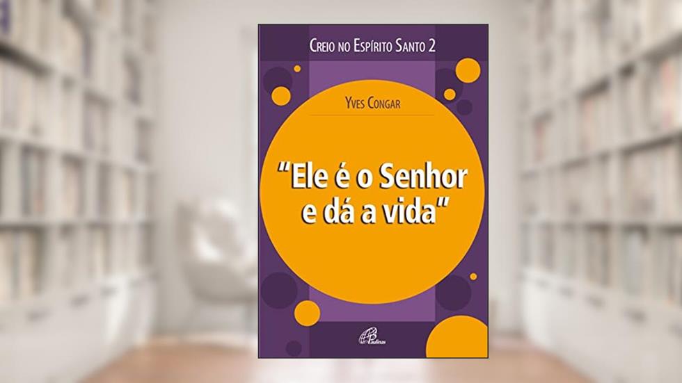 Ele é o Senhor e dá a vida (Creio no Espírito Santo), do autor Yves Congar