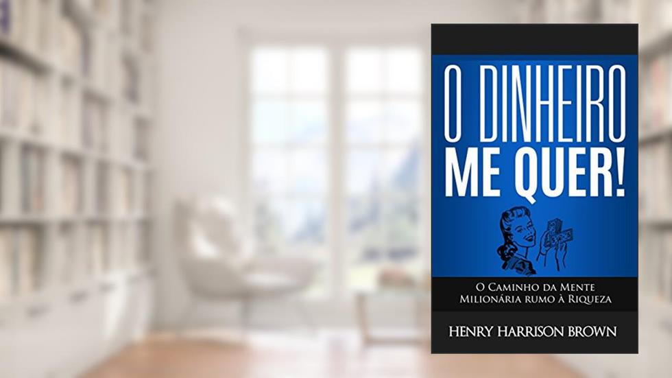 O Dinheiro Me Quer!: O Caminho da Mente Milionária rumo à Riqueza, do autor Henry Harrison Brown