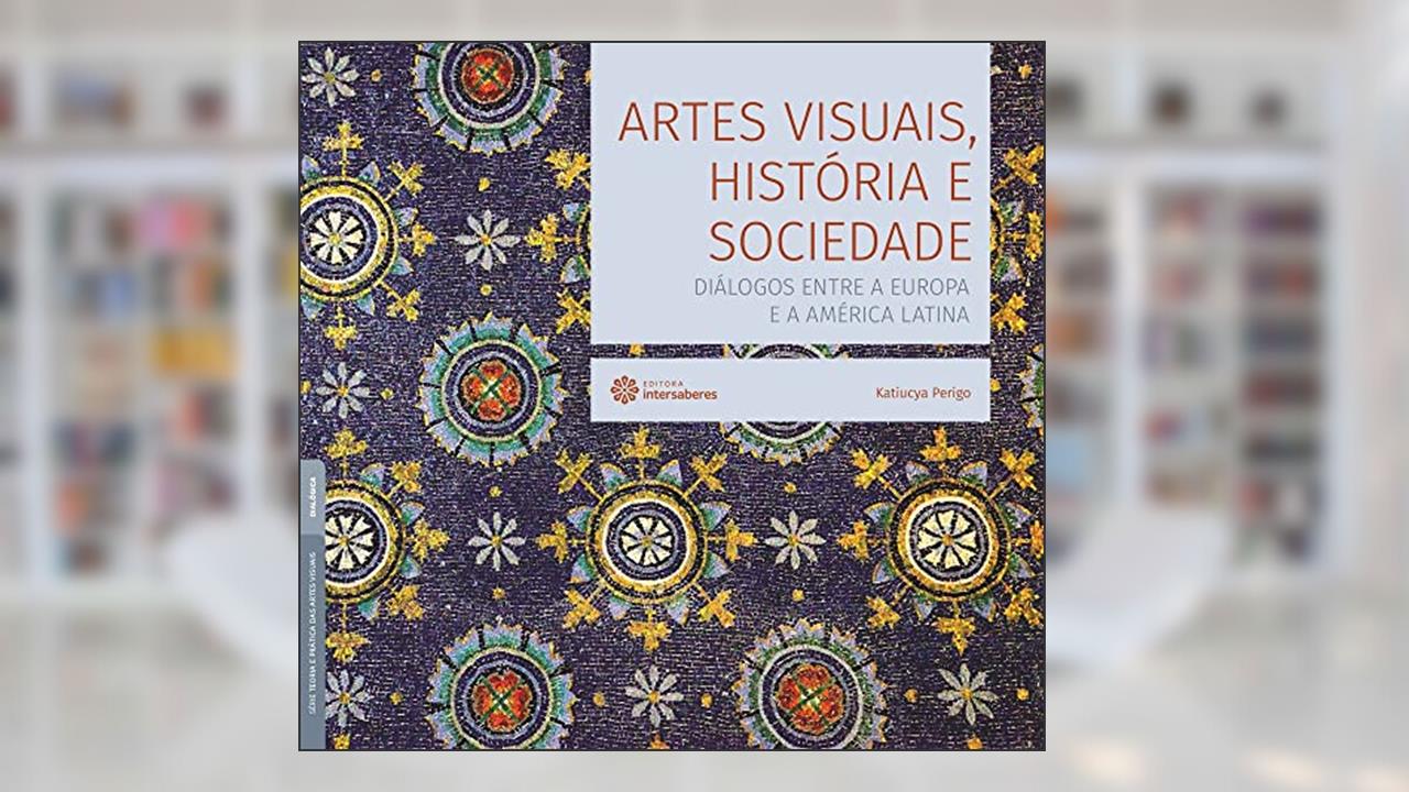 Artes visuais, história e sociedade:: diálogos entre a Europa e a América Latina, do autor Katiucya Perigo
