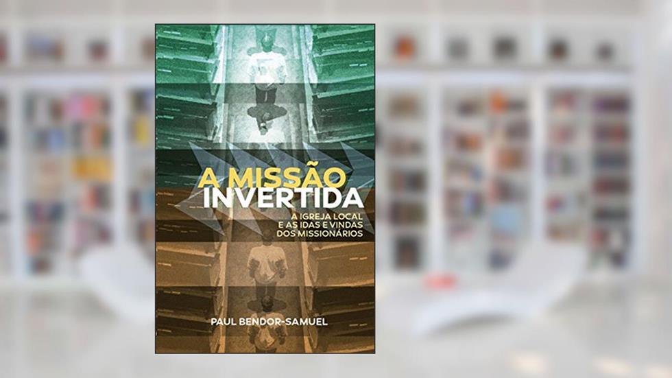 A Missão Invertida: A igreja local e as idas e vindas dos missionários, do autor Paul Bendor-Samuel