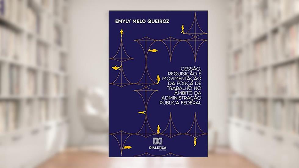 Cessão, Requisição e Movimentação da Força de Trabalho no Âmbito da Administração Pública Federal, do autor Emyly Melo Queiroz