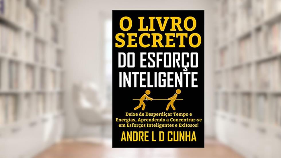 O LIVRO SECRETO DO ESFORÇO INTELIGENTE: Deixe de Desperdiçar Tempo e Energias, Concentrando-se em Esforços Inteligentes e Exitosos!, do autor ANDRE L D CUNHA