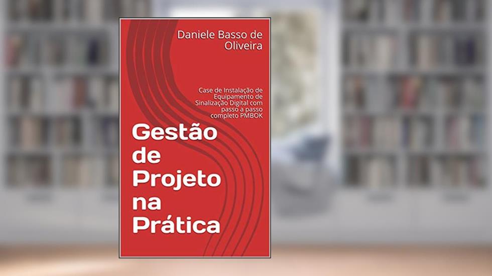 Gestão de Projetos na Prática: Case de Instalação de Equipamento de Sinalização Digital com passo a passo completo PMBOK, do autor Daniele Basso de Oliveira