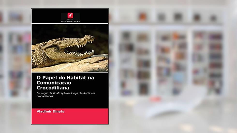 O Papel do Habitat na Comunicação Crocodiliana: Evolução da sinalização de longa distância em crocodilianos, do autor Vladimir Dinets