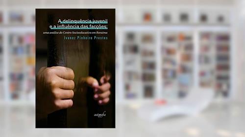 Capa de A Delinquência Juvenil e a Influência das Facções: uma Análise do Centro Socioeducativo em Roraima, do autor Ivanez Pinheiro Prestes