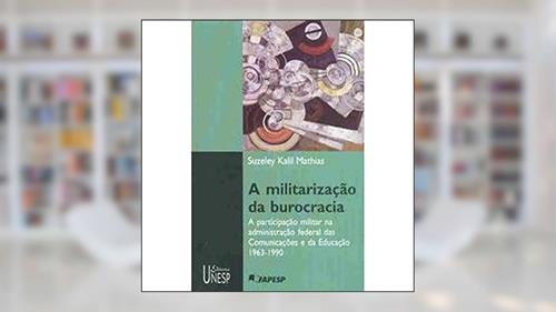 Capa de A militarização da burocracia: A participação do militar na administração federal das comunicações e da educação - 1963-1990, do autor Suzeley Kalil Mathias