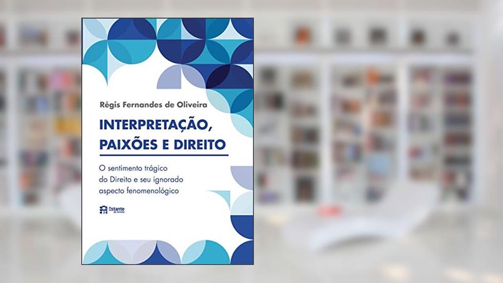 Interpretação, paixões e direito: o sentimento trágico do Direito e seu ignorado aspecto fenomenológico, do autor Régis Fernandes de Oliveira