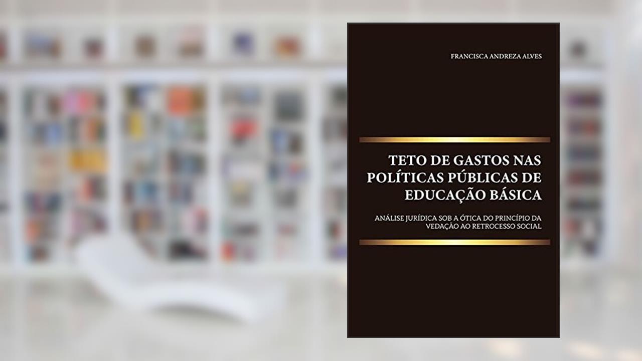 Teto de gastos nas políticas públicas de educação básica: análise jurídica sob a ótica do princípio da vedação ao retrocesso social, do autor Francisca Andreza Alves