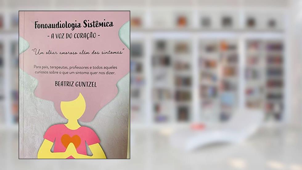 Fonoaudiologia Sistêmica : a voz do coração: Para pais, terapeutas , professores e todos aqueles curiosos sobre o que um sintoma quer nos dizer, do autor Beatriz Guntzel