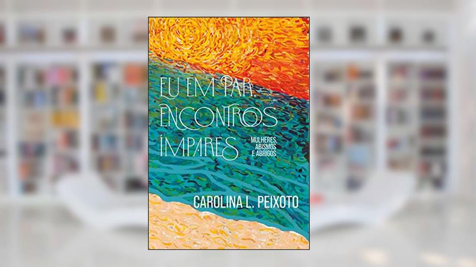 Eu em Par, Encontros Ímpares: Mulheres, Abismos e Abrigos, do autor Carolina Peixoto