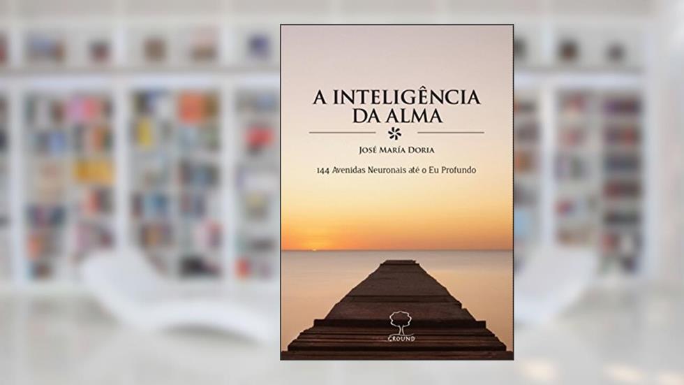 A Inteligência da Alma: 144 Avenidas Neuronais Até o eu Profundo, do autor José Maria Doria