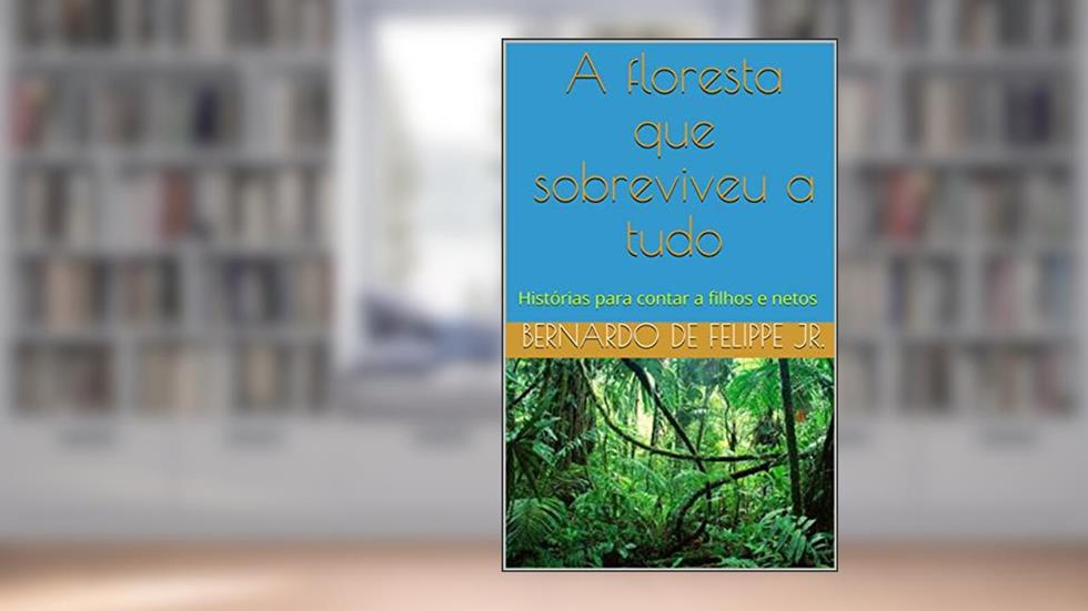 A floresta que sobreviveu a tudo: Histórias para contar a filhos e netos, do autor Bernardo De Felippe Jr.
