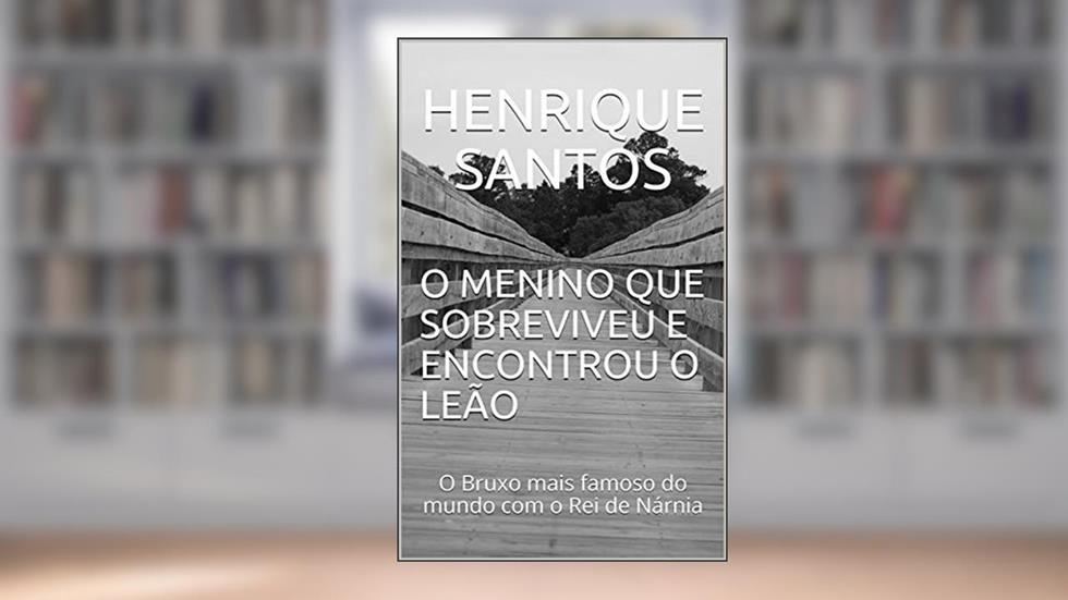 O MENINO QUE SOBREVIVEU E ENCONTROU O LEÃO: O Bruxo mais famoso do mundo com o Rei de Nárnia, do autor Henrique Santos