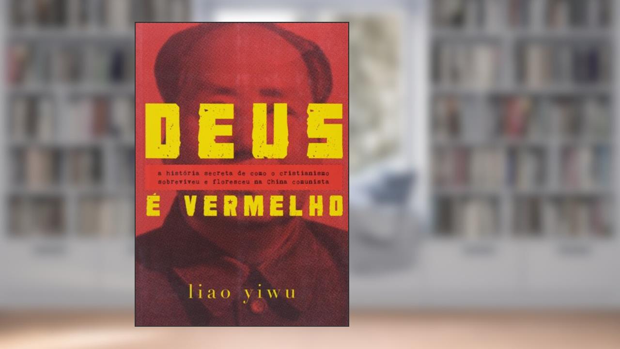 Deus é vermelho: A história secreta de como o cristianismo sobreviveu e floresceu na China comunista, do autor Liao Yiwu