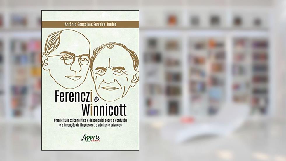 Ferenczi e Winnicott: uma leitura psicanalítica e descolonial sobre a confusão e a invenção de línguas entre adultos e crianças, do autor Antônio Gonçalves Ferreira Junior