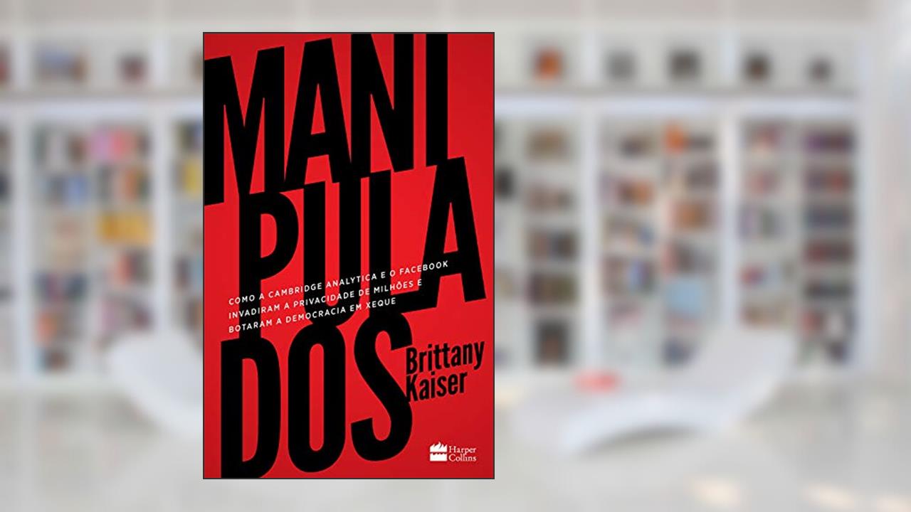 Manipulados: como a Cambridge Analytica e o Facebook invadiram a privacidade de milhões e botaram a democracia em xeque, do autor Brittany Kaiser