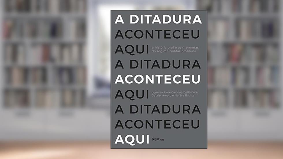 A ditadura aconteceu aqui: A história oral e as memórias do regime militar brasileiro, do autor Carolina Dellamore; Gabriel Amato; Natália Batista