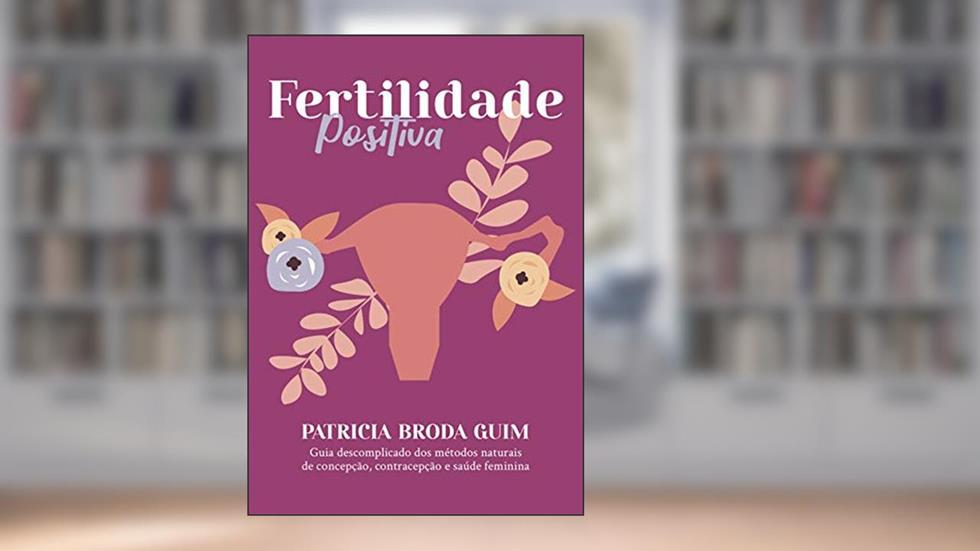 Fertilidade Positiva: Guia descomplicado dos métodos naturais de concepção, contracepção e saúde feminina, do autor Patricia Broda Guim