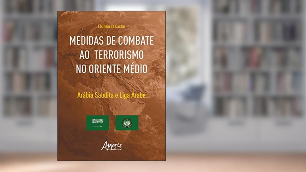 Medidas de Combate ao Terrorismo no Oriente Médio: Arábia Saudita e Liga Árabe, do autor Elcineia de Castro