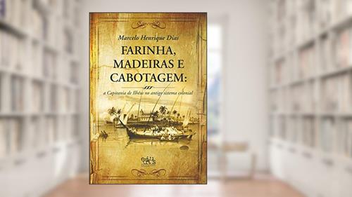 Capa de Farinha, Madeiras e Cabotagem: a Capitania de Ilhéus no Antigo Sistema Colonial, do autor Marcelo Henrique Dias