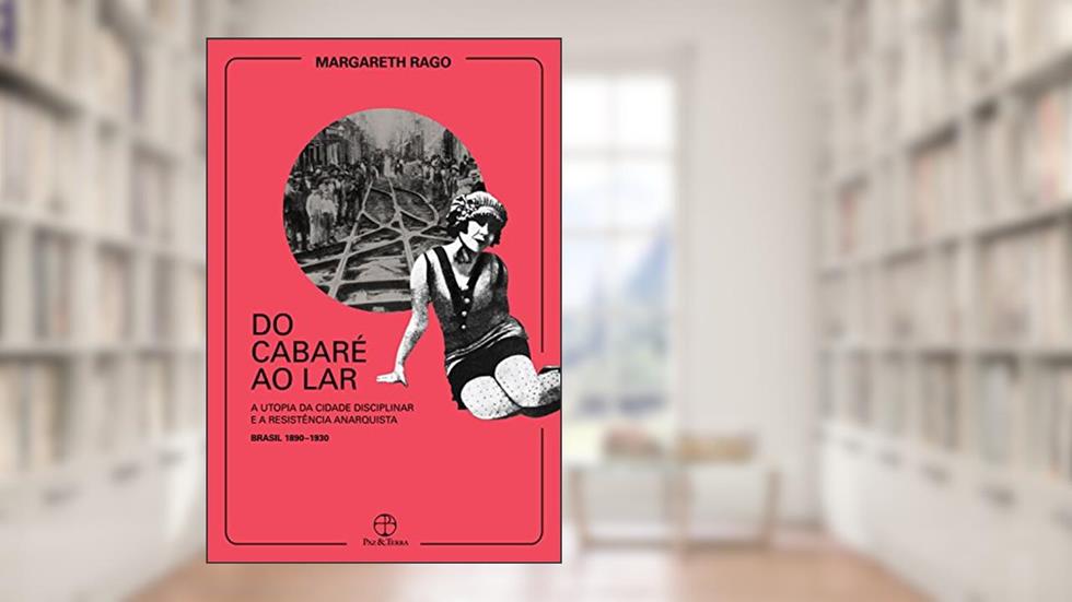 Do cabaré ao lar: A utopia da cidade disciplinar e a resistência anarquista, do autor Margareth Rago