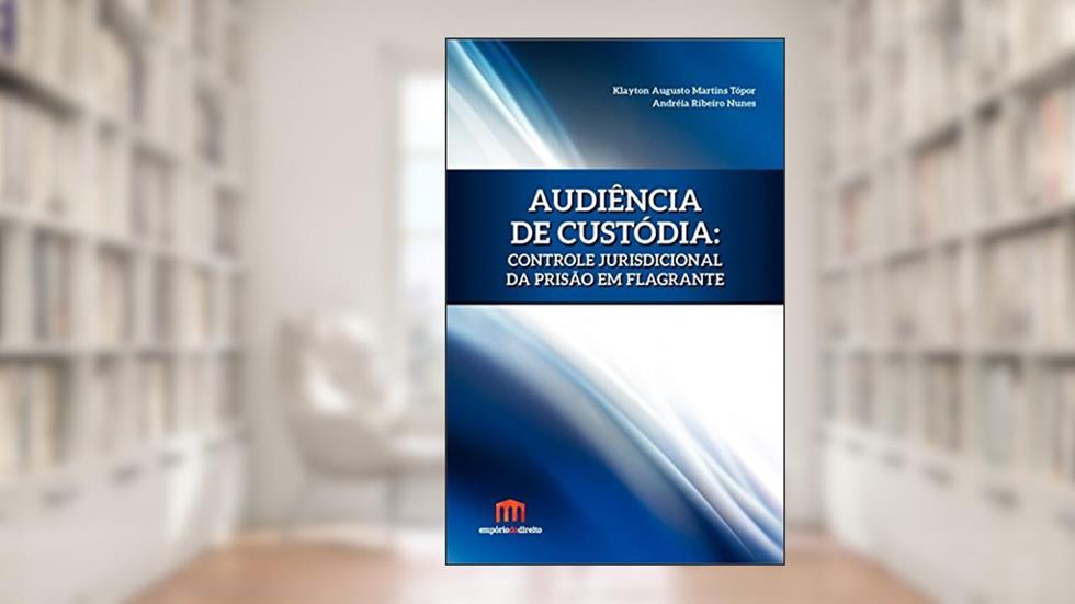 Audiência de Custódia: Controle Jurisdicional da Prisão em Flagrante, do autor Klayton Augusto Martins Tópor; Andréia Ribeiro Nunes