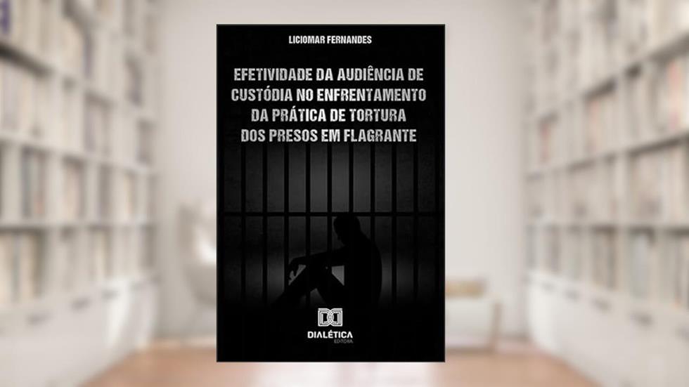 Efetividade da Audiência de Custódia no enfrentamento da prática de tortura dos presos em flagrante, do autor Liciomar Fernandes