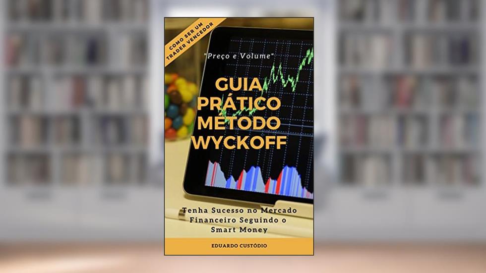 GUIA PRÁTICO MÉTODO WYCKOFF PREÇO E VOLUME: Tenha Sucesso no Mercado Financeiro Seguindo o Smart Money, do autor Eduardo Custódio