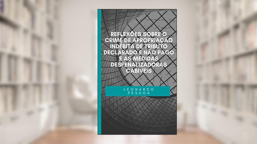 REFLEXÕES SOBRE O CRIME DE APROPRIAÇÃO INDÉBITA DE TRIBUTO DECLARADO E NÃO PAGO E AS MEDIDAS DESPENALIZADORAS CABÍVEIS, do autor Leonardo Pessoa